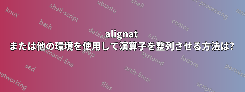 alignat または他の環境を使用して演算子を整列させる方法は?