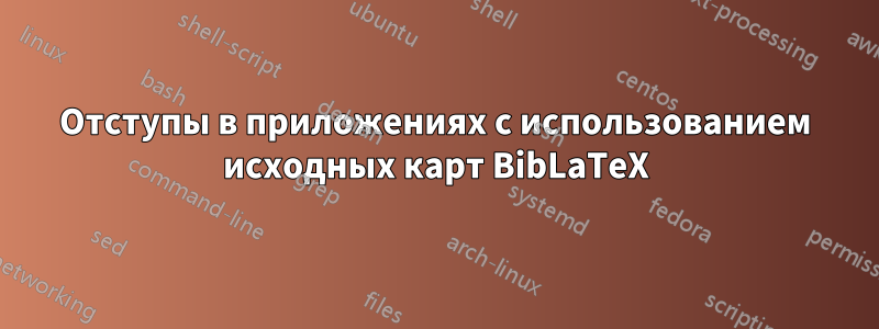 Отступы в приложениях с использованием исходных карт BibLaTeX