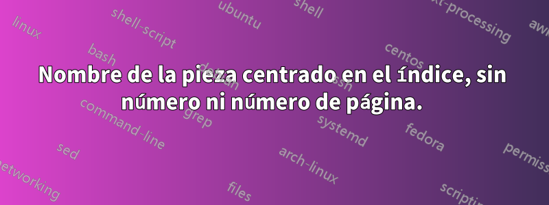 Nombre de la pieza centrado en el índice, sin número ni número de página.