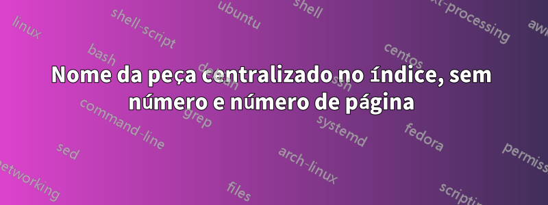 Nome da peça centralizado no índice, sem número e número de página