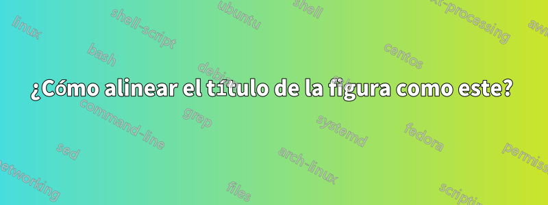 ¿Cómo alinear el título de la figura como este?