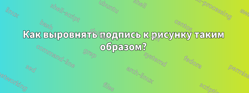 Как выровнять подпись к рисунку таким образом?