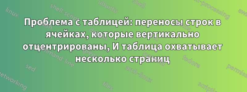 Проблема с таблицей: переносы строк в ячейках, которые вертикально отцентрированы, И таблица охватывает несколько страниц