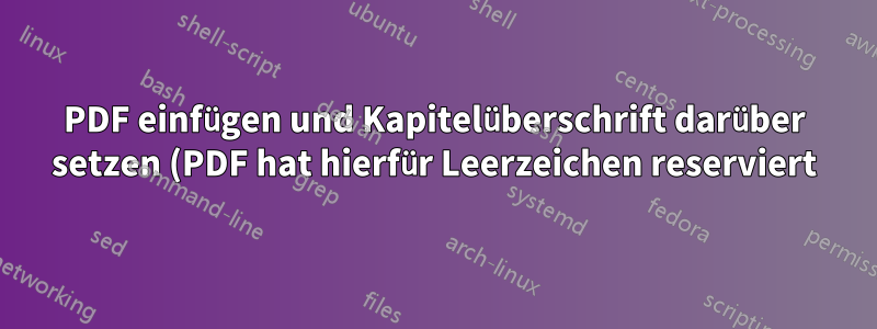 PDF einfügen und Kapitelüberschrift darüber setzen (PDF hat hierfür Leerzeichen reserviert)