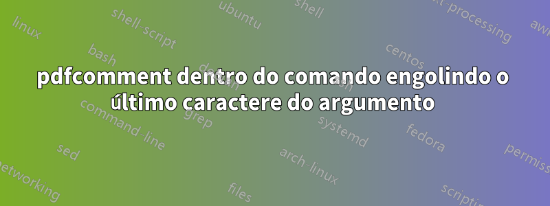 pdfcomment dentro do comando engolindo o último caractere do argumento