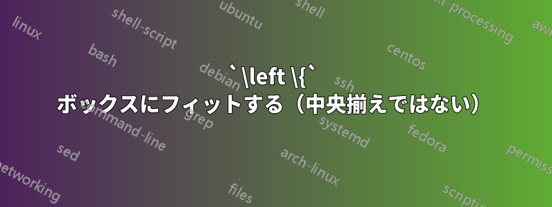 `\left \{` ボックスにフィットする（中央揃えではない）