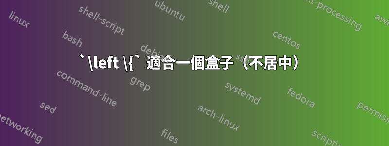 `\left \{` 適合一個盒子（不居中）