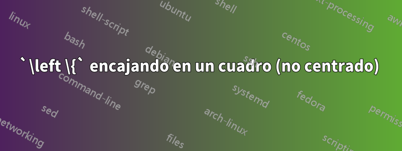 `\left \{` encajando en un cuadro (no centrado)