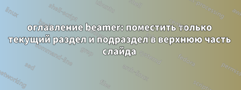 оглавление beamer: поместить только текущий раздел и подраздел в верхнюю часть слайда