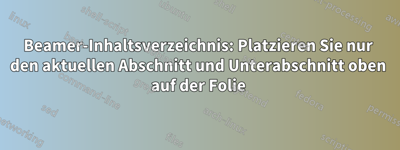 Beamer-Inhaltsverzeichnis: Platzieren Sie nur den aktuellen Abschnitt und Unterabschnitt oben auf der Folie