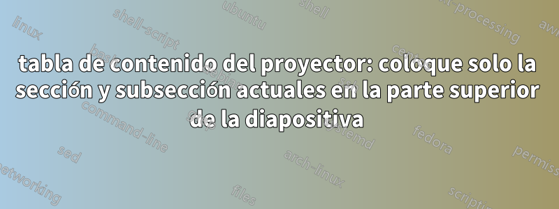 tabla de contenido del proyector: coloque solo la sección y subsección actuales en la parte superior de la diapositiva