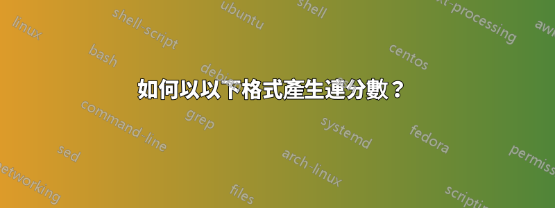 如何以以下格式產生連分數？ 