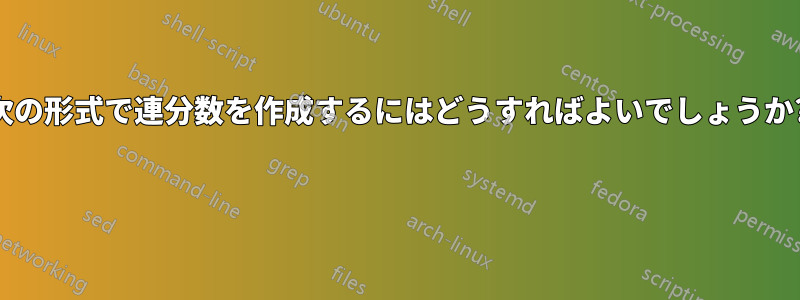 次の形式で連分数を作成するにはどうすればよいでしょうか? 