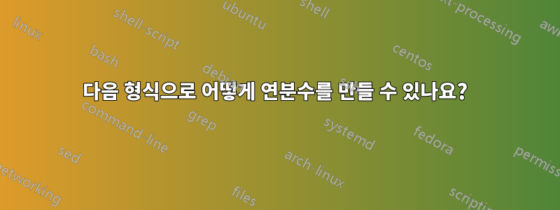다음 형식으로 어떻게 연분수를 만들 수 있나요? 