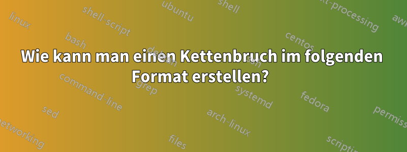 Wie kann man einen Kettenbruch im folgenden Format erstellen? 
