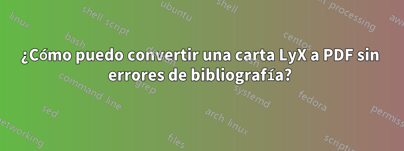 ¿Cómo puedo convertir una carta LyX a PDF sin errores de bibliografía?