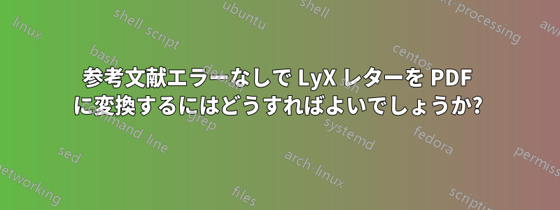 参考文献エラーなしで LyX レターを PDF に変換するにはどうすればよいでしょうか?