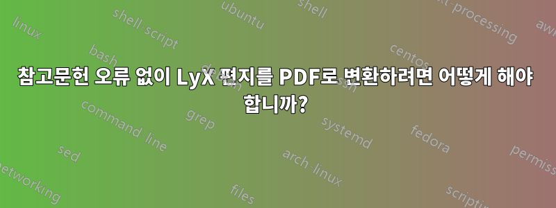 참고문헌 오류 없이 LyX 편지를 PDF로 변환하려면 어떻게 해야 합니까?