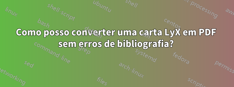 Como posso converter uma carta LyX em PDF sem erros de bibliografia?