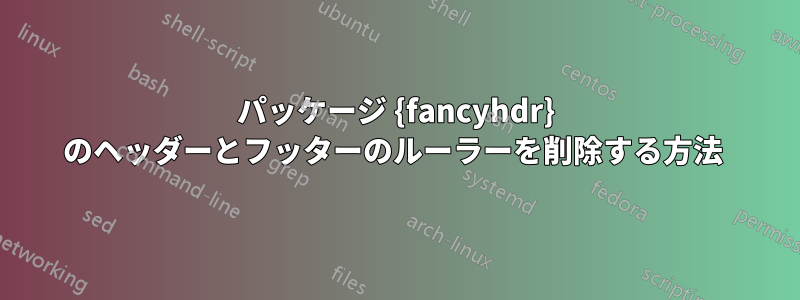 パッケージ {fancyhdr} のヘッダーとフッターのルーラーを削除する方法 