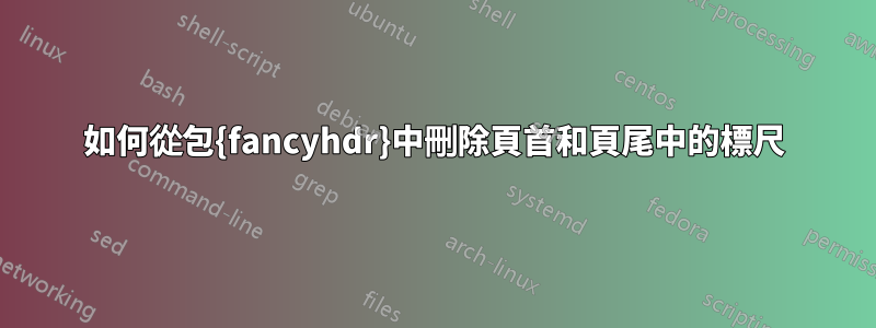 如何從包{fancyhdr}中刪除頁首和頁尾中的標尺