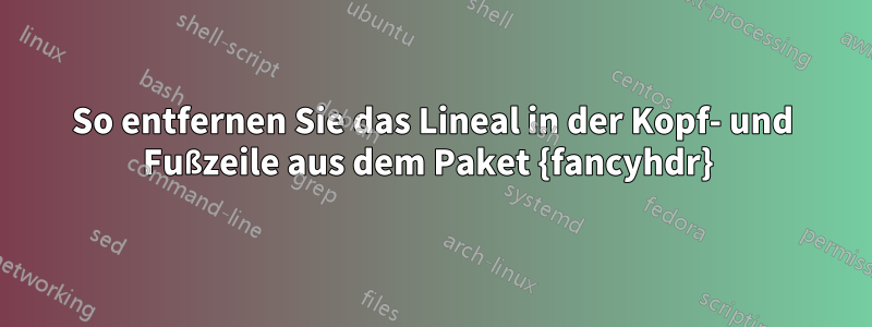 So entfernen Sie das Lineal in der Kopf- und Fußzeile aus dem Paket {fancyhdr} 