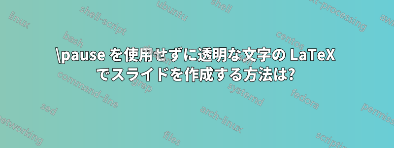 \pause を使用せずに透明な文字の LaTeX でスライドを作成する方法は?