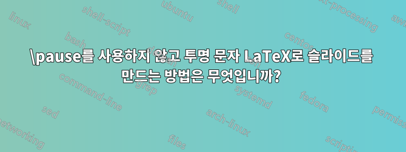 \pause를 사용하지 않고 투명 문자 LaTeX로 슬라이드를 만드는 방법은 무엇입니까?