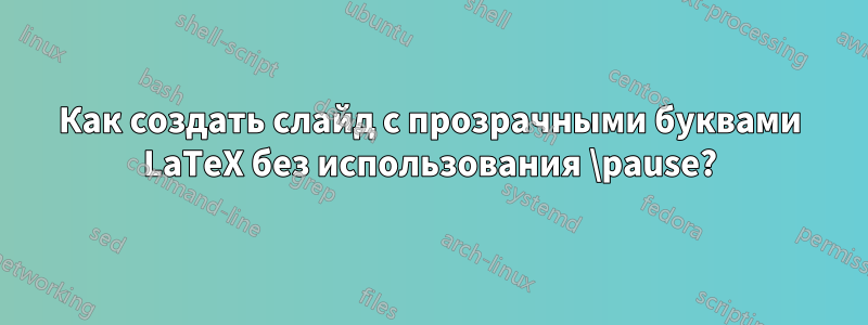 Как создать слайд с прозрачными буквами LaTeX без использования \pause?