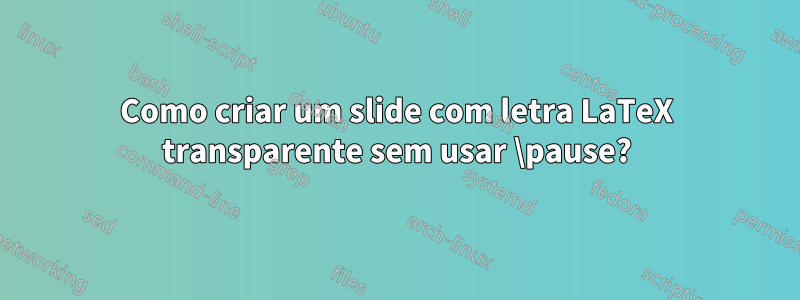 Como criar um slide com letra LaTeX transparente sem usar \pause?