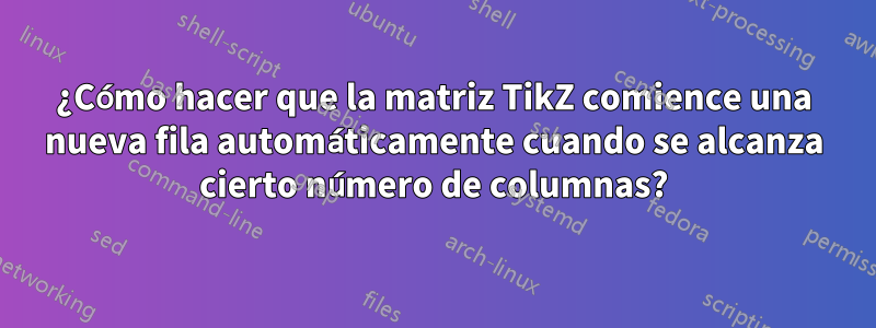 ¿Cómo hacer que la matriz TikZ comience una nueva fila automáticamente cuando se alcanza cierto número de columnas?