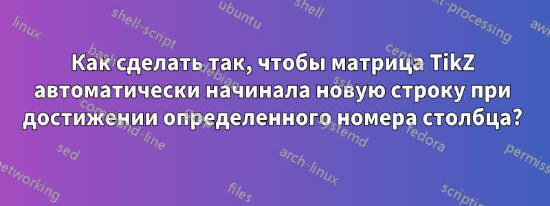 Как сделать так, чтобы матрица TikZ автоматически начинала новую строку при достижении определенного номера столбца?