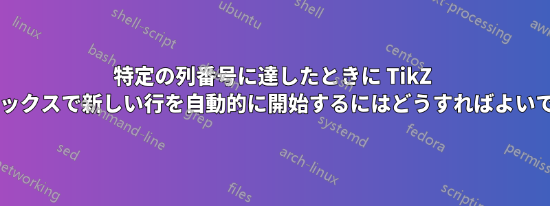 特定の列番号に達したときに TikZ マトリックスで新しい行を自動的に開始するにはどうすればよいですか?