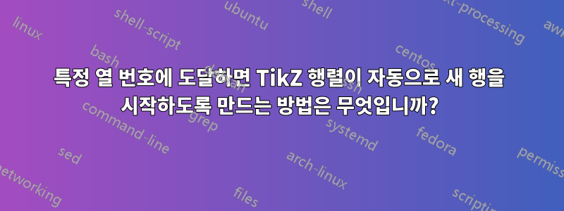 특정 열 번호에 도달하면 TikZ 행렬이 자동으로 새 행을 시작하도록 만드는 방법은 무엇입니까?