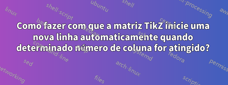 Como fazer com que a matriz TikZ inicie uma nova linha automaticamente quando determinado número de coluna for atingido?