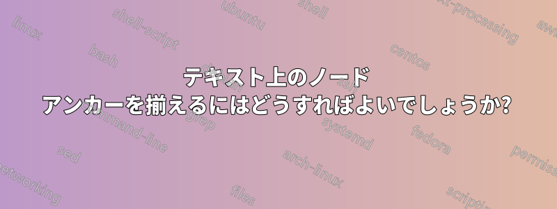 テキスト上のノード アンカーを揃えるにはどうすればよいでしょうか?