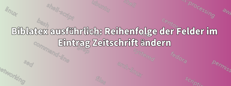 Biblatex ausführlich: Reihenfolge der Felder im Eintrag Zeitschrift ändern
