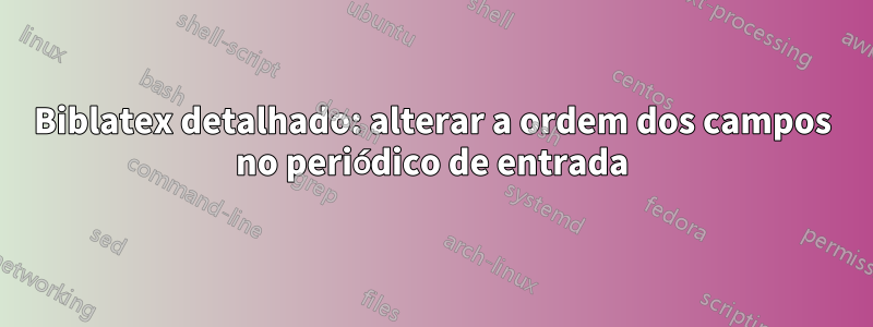 Biblatex detalhado: alterar a ordem dos campos no periódico de entrada