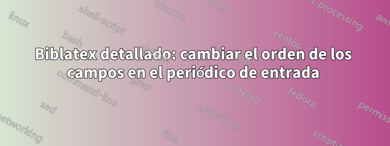 Biblatex detallado: cambiar el orden de los campos en el periódico de entrada