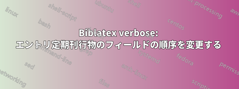 Biblatex verbose: エントリ定期刊行物のフィールドの順序を変更する