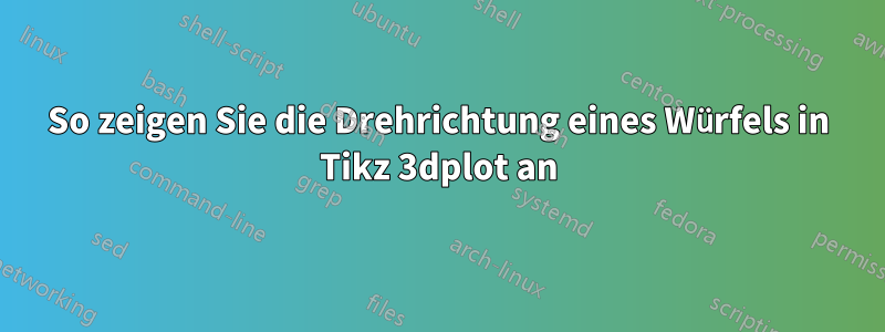 So zeigen Sie die Drehrichtung eines Würfels in Tikz 3dplot an