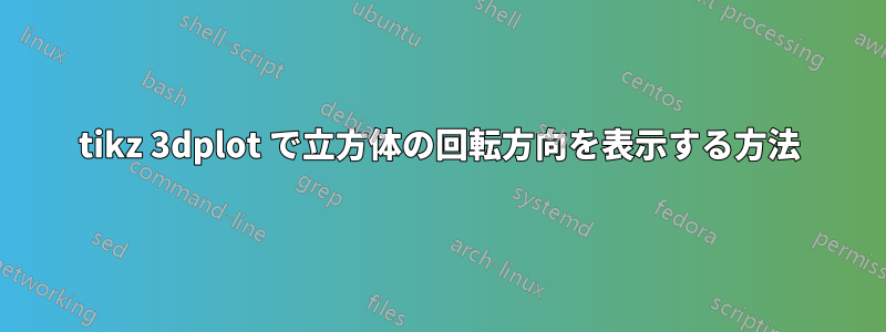 tikz 3dplot で立方体の回転方向を表示する方法