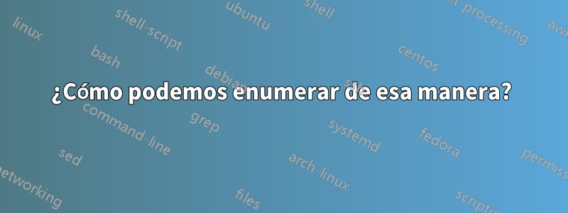 ¿Cómo podemos enumerar de esa manera?
