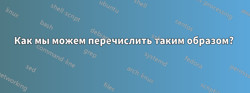 Как мы можем перечислить таким образом?