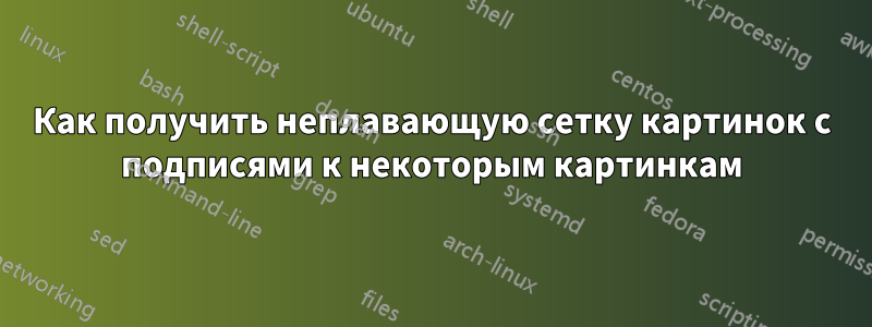 Как получить неплавающую сетку картинок с подписями к некоторым картинкам