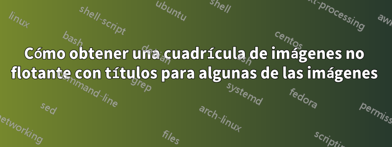 Cómo obtener una cuadrícula de imágenes no flotante con títulos para algunas de las imágenes