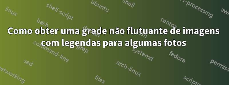 Como obter uma grade não flutuante de imagens com legendas para algumas fotos