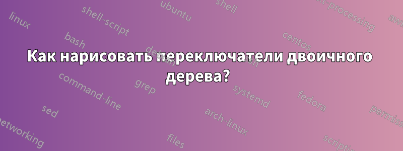 Как нарисовать переключатели двоичного дерева? 