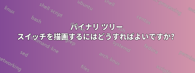 バイナリ ツリー スイッチを描画するにはどうすればよいですか? 