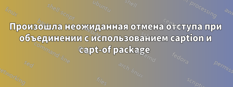 Произошла неожиданная отмена отступа при объединении с использованием caption и capt-of package 